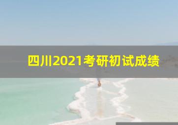 四川2021考研初试成绩