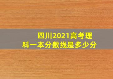 四川2021高考理科一本分数线是多少分