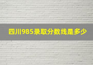 四川985录取分数线是多少