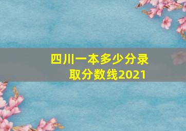 四川一本多少分录取分数线2021