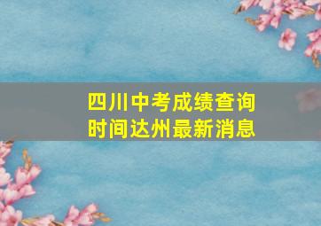 四川中考成绩查询时间达州最新消息