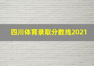 四川体育录取分数线2021