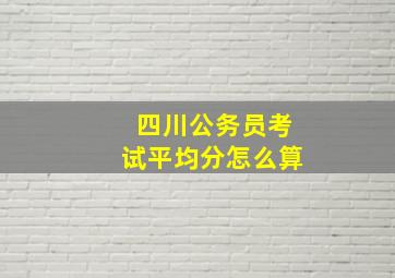 四川公务员考试平均分怎么算