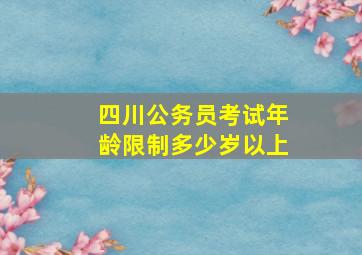 四川公务员考试年龄限制多少岁以上