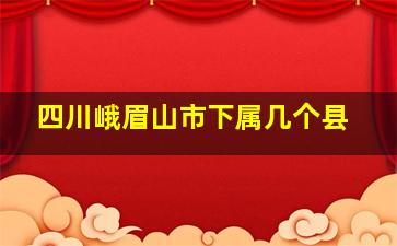 四川峨眉山市下属几个县