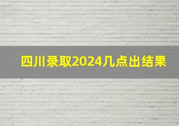 四川录取2024几点出结果