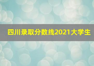 四川录取分数线2021大学生