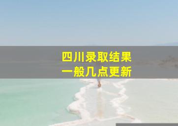 四川录取结果一般几点更新