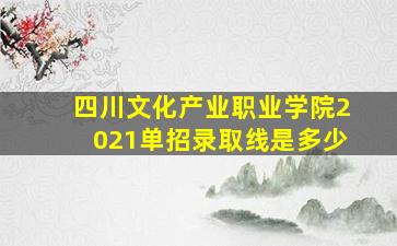 四川文化产业职业学院2021单招录取线是多少