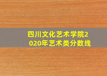 四川文化艺术学院2020年艺术类分数线