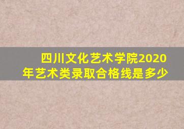 四川文化艺术学院2020年艺术类录取合格线是多少