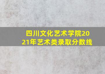 四川文化艺术学院2021年艺术类录取分数线