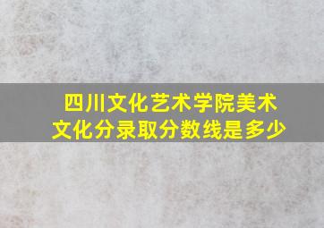 四川文化艺术学院美术文化分录取分数线是多少