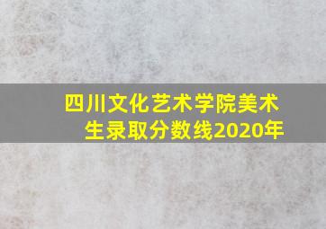 四川文化艺术学院美术生录取分数线2020年