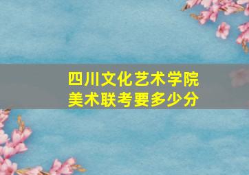 四川文化艺术学院美术联考要多少分