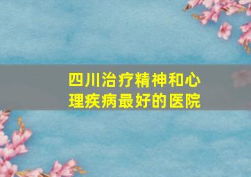 四川治疗精神和心理疾病最好的医院