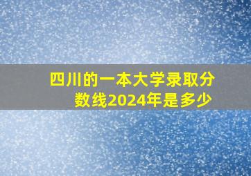 四川的一本大学录取分数线2024年是多少