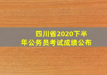 四川省2020下半年公务员考试成绩公布