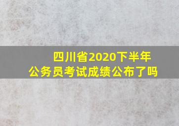 四川省2020下半年公务员考试成绩公布了吗