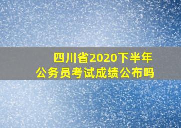 四川省2020下半年公务员考试成绩公布吗