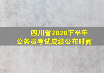 四川省2020下半年公务员考试成绩公布时间