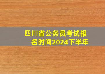 四川省公务员考试报名时间2024下半年