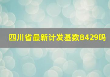 四川省最新计发基数8429吗