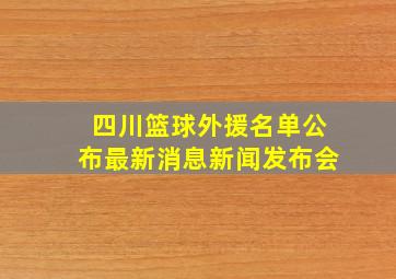 四川篮球外援名单公布最新消息新闻发布会