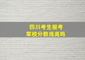 四川考生报考军校分数线高吗