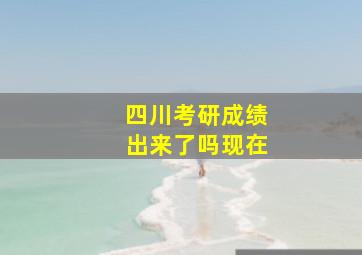 四川考研成绩出来了吗现在