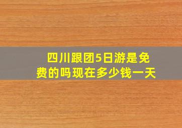 四川跟团5日游是免费的吗现在多少钱一天