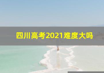 四川高考2021难度大吗