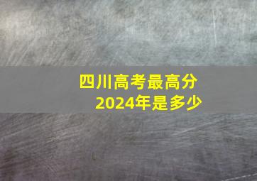 四川高考最高分2024年是多少