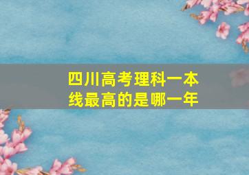 四川高考理科一本线最高的是哪一年