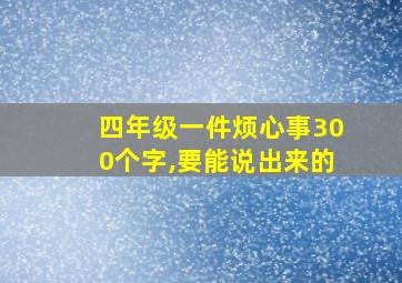 四年级一件烦心事300个字,要能说出来的