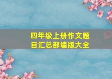 四年级上册作文题目汇总部编版大全