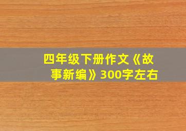 四年级下册作文《故事新编》300字左右