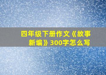 四年级下册作文《故事新编》300字怎么写