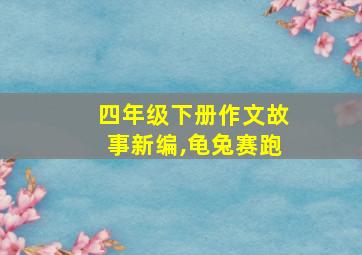 四年级下册作文故事新编,龟兔赛跑