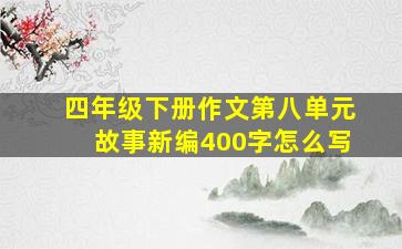 四年级下册作文第八单元故事新编400字怎么写