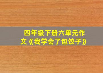 四年级下册六单元作文《我学会了包饺子》