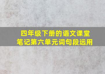 四年级下册的语文课堂笔记第六单元词句段远用