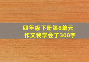 四年级下册第6单元作文我学会了300字