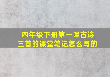 四年级下册第一课古诗三首的课堂笔记怎么写的