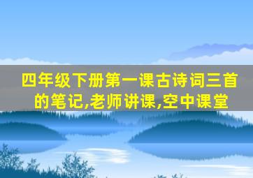 四年级下册第一课古诗词三首的笔记,老师讲课,空中课堂