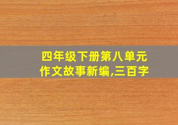 四年级下册第八单元作文故事新编,三百字