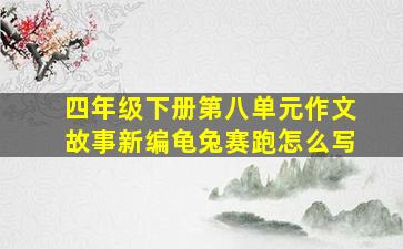 四年级下册第八单元作文故事新编龟兔赛跑怎么写