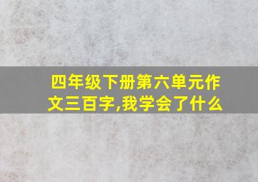 四年级下册第六单元作文三百字,我学会了什么