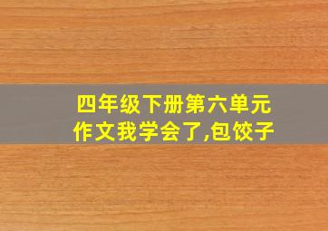 四年级下册第六单元作文我学会了,包饺子