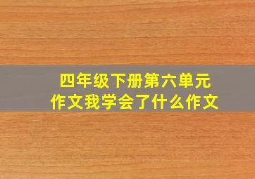 四年级下册第六单元作文我学会了什么作文